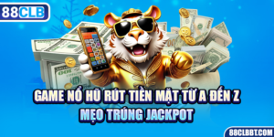 Game Nổ Hũ Rút Tiền Mặt Từ A Đến Z, Mẹo Trúng Jackpot