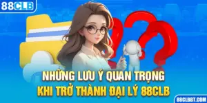 Những Lưu Ý Quan Trọng Khi Trở Thành Đại Lý 88CLB