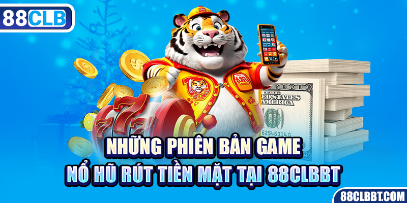 Những phiên bản game nổ hũ rút tiền mặt tại 88CLBBT